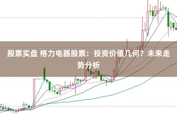 股票实盘 格力电器股票：投资价值几何？未来走势分析