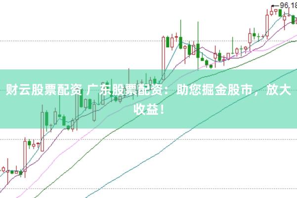 财云股票配资 广东股票配资：助您掘金股市，放大收益！