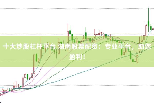 十大炒股杠杆平台 湖南股票配资：专业平台，助您盈利！