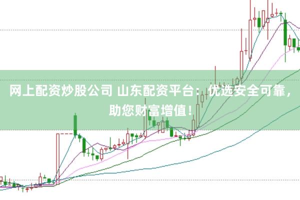 网上配资炒股公司 山东配资平台：优选安全可靠，助您财富增值！