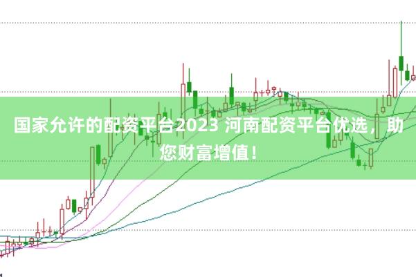 国家允许的配资平台2023 河南配资平台优选，助您财富增值！