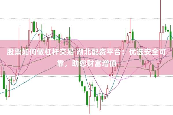股票如何做杠杆交易 湖北配资平台：优选安全可靠，助您财富增值