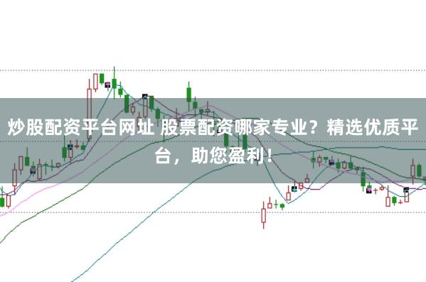 炒股配资平台网址 股票配资哪家专业？精选优质平台，助您盈利！
