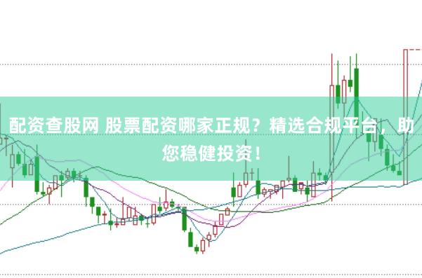 配资查股网 股票配资哪家正规？精选合规平台，助您稳健投资！