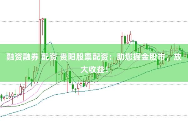 融资融券 配资 贵阳股票配资：助您掘金股市，放大收益！