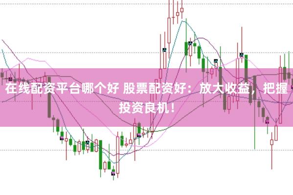 在线配资平台哪个好 股票配资好：放大收益，把握投资良机！