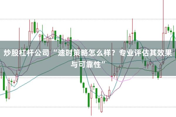 炒股杠杆公司 “迪时策略怎么样？专业评估其效果与可靠性”