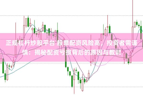 正规杠杆炒股平台 股票配资风险高，投资者需谨慎：揭秘配资亏损背后的原因与教训