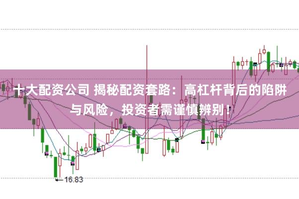 十大配资公司 揭秘配资套路：高杠杆背后的陷阱与风险，投资者需谨慎辨别！