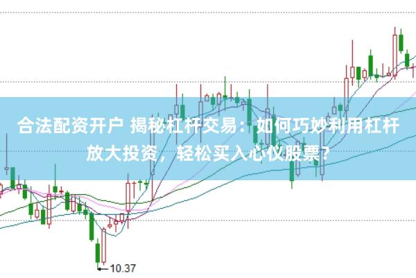 合法配资开户 揭秘杠杆交易：如何巧妙利用杠杆放大投资，轻松买入心仪股票？