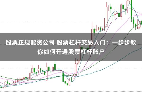 股票正规配资公司 股票杠杆交易入门：一步步教你如何开通股票杠杆账户