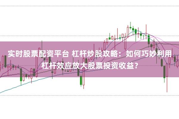 实时股票配资平台 杠杆炒股攻略：如何巧妙利用杠杆效应放大股票投资收益？