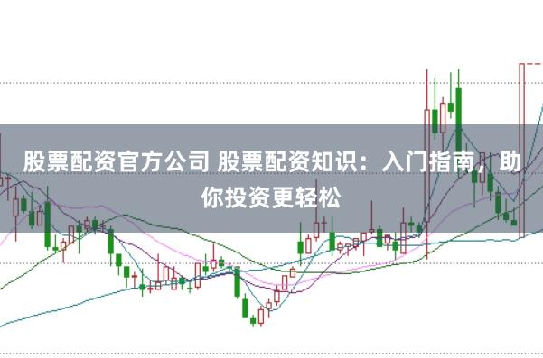 股票配资官方公司 股票配资知识：入门指南，助你投资更轻松