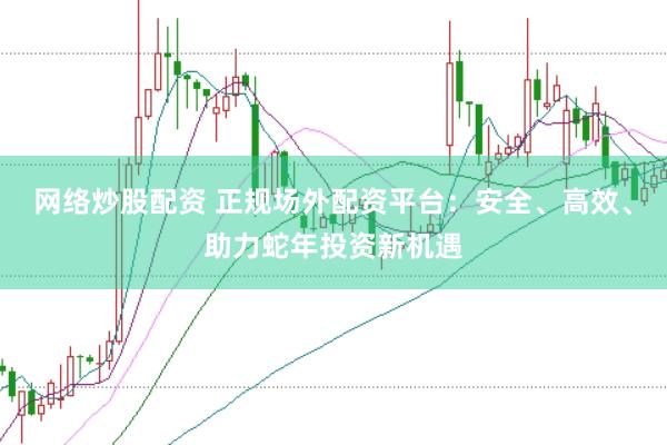 网络炒股配资 正规场外配资平台：安全、高效、助力蛇年投资新机遇
