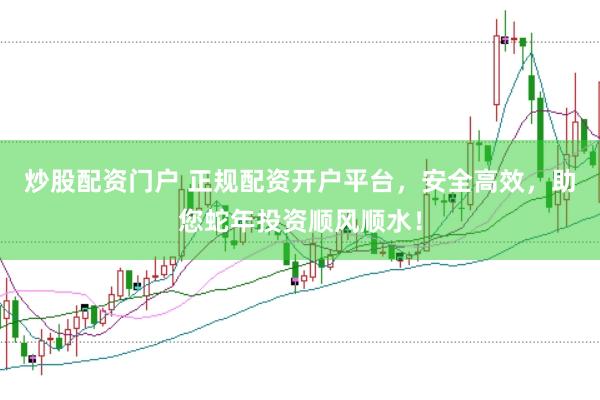 炒股配资门户 正规配资开户平台，安全高效，助您蛇年投资顺风顺水！