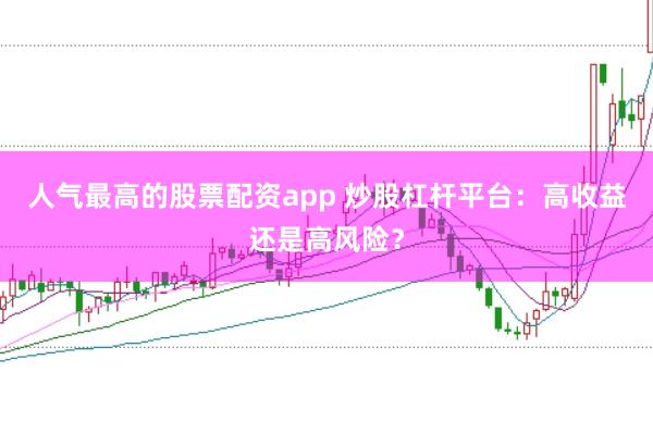 人气最高的股票配资app 炒股杠杆平台：高收益还是高风险？