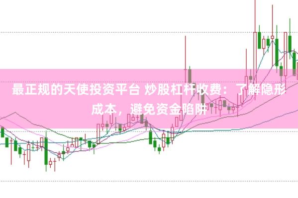 最正规的天使投资平台 炒股杠杆收费：了解隐形成本，避免资金陷阱