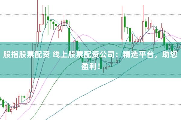 股指股票配资 线上股票配资公司：精选平台，助您盈利！