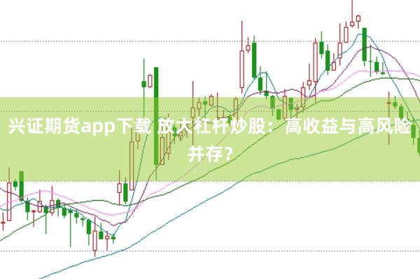 兴证期货app下载 放大杠杆炒股：高收益与高风险并存？