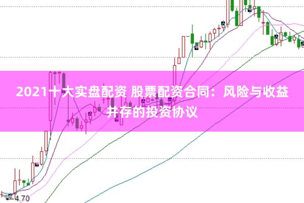 2021十大实盘配资 股票配资合同：风险与收益并存的投资协议