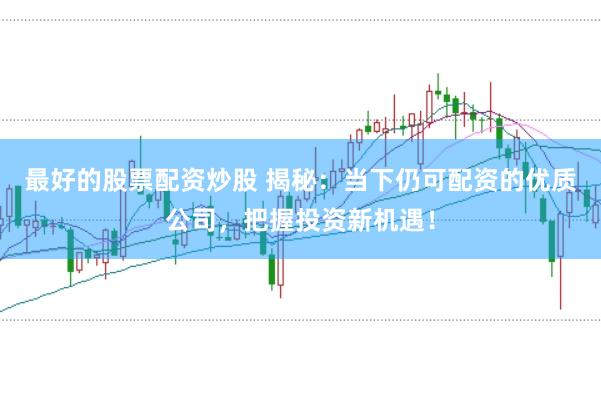 最好的股票配资炒股 揭秘：当下仍可配资的优质公司，把握投资新机遇！