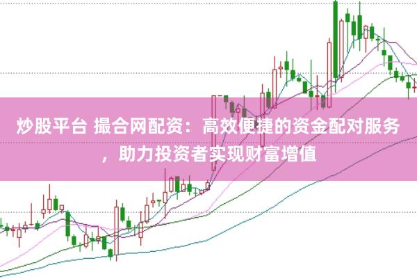 炒股平台 撮合网配资：高效便捷的资金配对服务，助力投资者实现财富增值