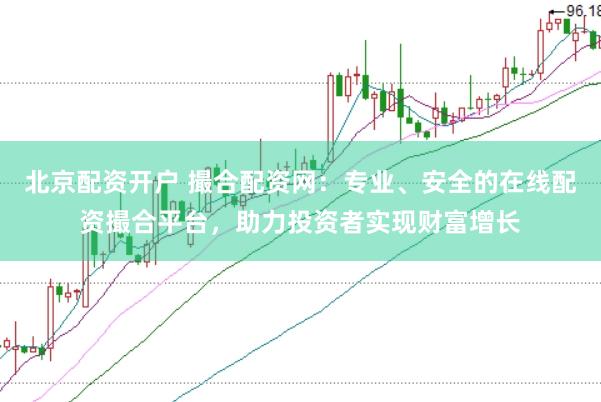 北京配资开户 撮合配资网：专业、安全的在线配资撮合平台，助力投资者实现财富增长
