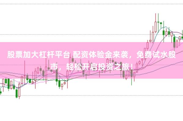 股票加大杠杆平台 配资体验金来袭，免费试水股市，轻松开启投资之旅！