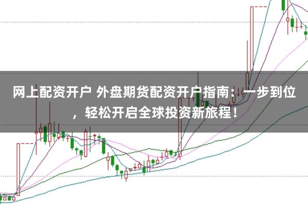 网上配资开户 外盘期货配资开户指南：一步到位，轻松开启全球投资新旅程！
