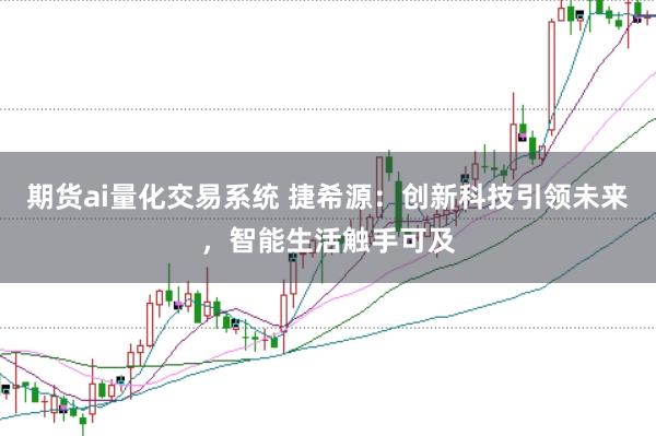 期货ai量化交易系统 捷希源：创新科技引领未来，智能生活触手可及