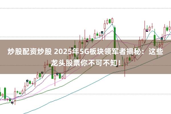 炒股配资炒股 2025年5G板块领军者揭秘：这些龙头股票你不可不知！