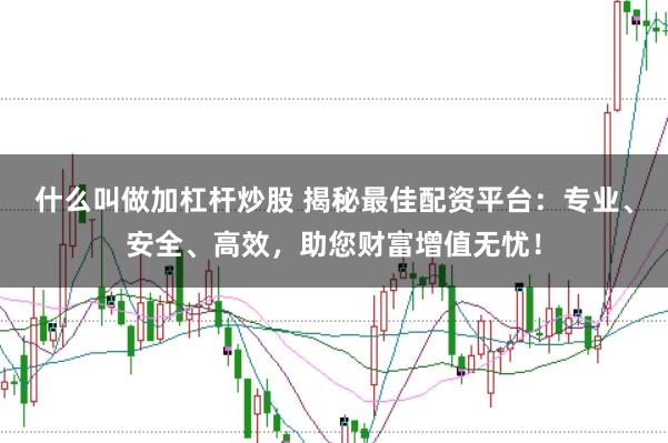 什么叫做加杠杆炒股 揭秘最佳配资平台：专业、安全、高效，助您财富增值无忧！