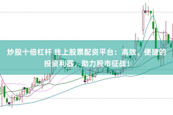 炒股十倍杠杆 线上股票配资平台：高效、便捷的投资利器，助力股市征战！