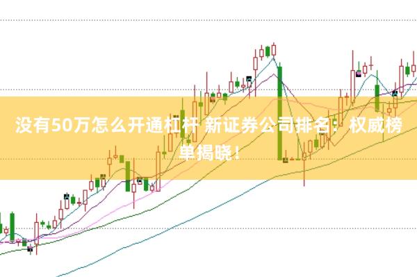没有50万怎么开通杠杆 新证券公司排名：权威榜单揭晓！