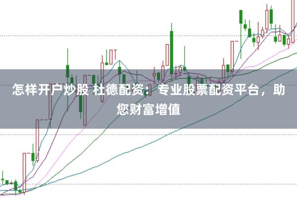 怎样开户炒股 杜德配资：专业股票配资平台，助您财富增值