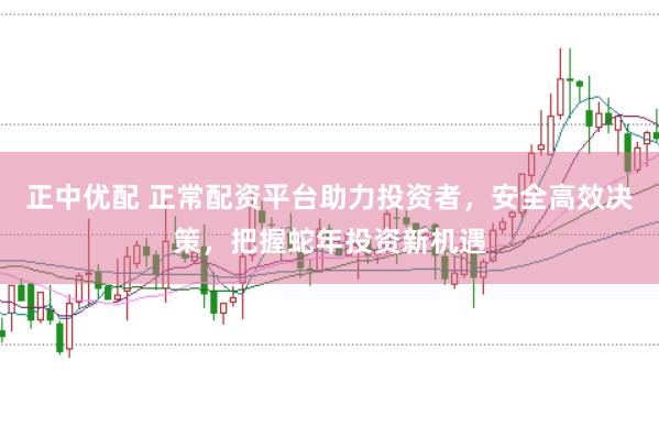 正中优配 正常配资平台助力投资者，安全高效决策，把握蛇年投资新机遇