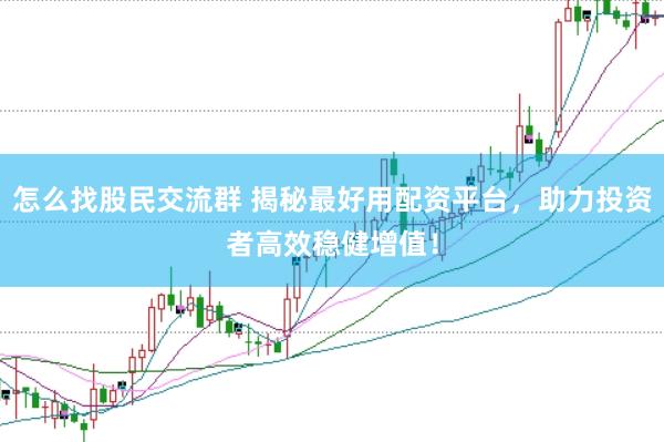 怎么找股民交流群 揭秘最好用配资平台，助力投资者高效稳健增值！