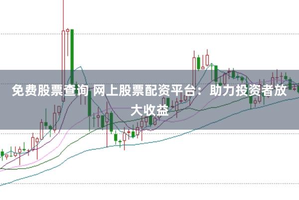 免费股票查询 网上股票配资平台：助力投资者放大收益