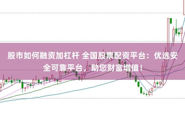 股市如何融资加杠杆 全国股票配资平台：优选安全可靠平台，助您财富增值！