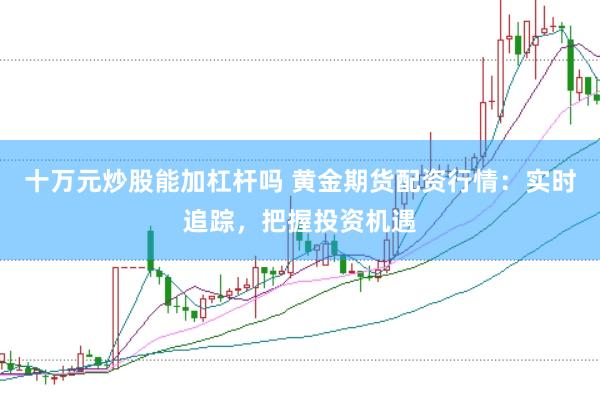 十万元炒股能加杠杆吗 黄金期货配资行情：实时追踪，把握投资机遇
