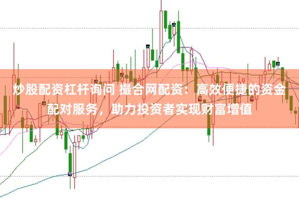 炒股配资杠杆询问 撮合网配资：高效便捷的资金配对服务，助力投资者实现财富增值