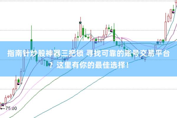 指南针炒股神器三把锁 寻找可靠的账号交易平台？这里有你的最佳选择！