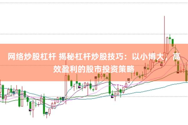 网络炒股杠杆 揭秘杠杆炒股技巧：以小博大，高效盈利的股市投资策略