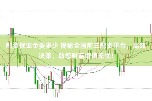 配资保证金要多少 揭秘全国前三配资平台，高效决策，助您财富增值无忧！