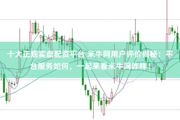 十大正规实盘配资平台 米牛网用户评价揭秘：平台服务如何，一起来看米牛网咋样！