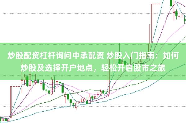 炒股配资杠杆询问中承配资 炒股入门指南：如何炒股及选择开户地点，轻松开启股市之旅