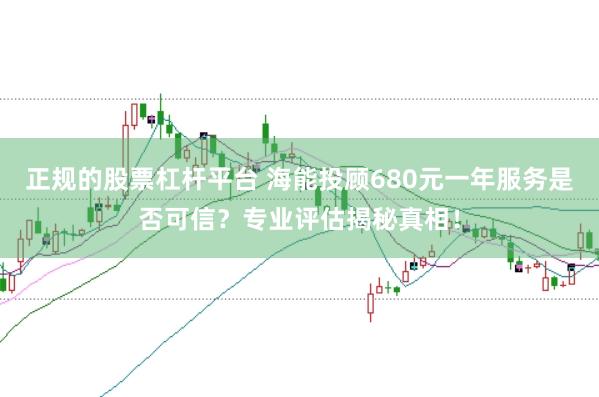 正规的股票杠杆平台 海能投顾680元一年服务是否可信？专业评估揭秘真相！