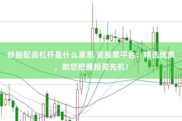 炒股配资杠杆是什么意思 资股票平台：精选优质，助您把握投资先机！