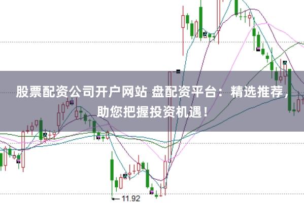 股票配资公司开户网站 盘配资平台：精选推荐，助您把握投资机遇！