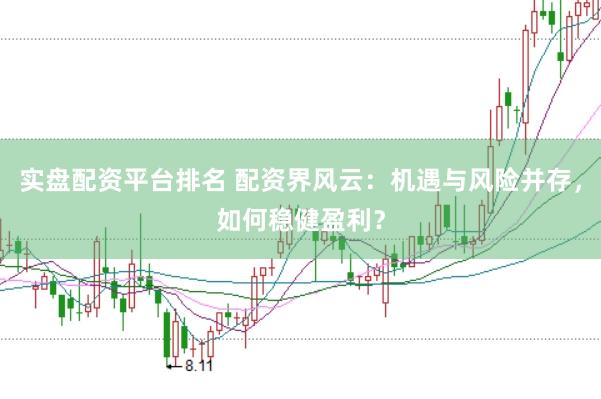实盘配资平台排名 配资界风云：机遇与风险并存，如何稳健盈利？